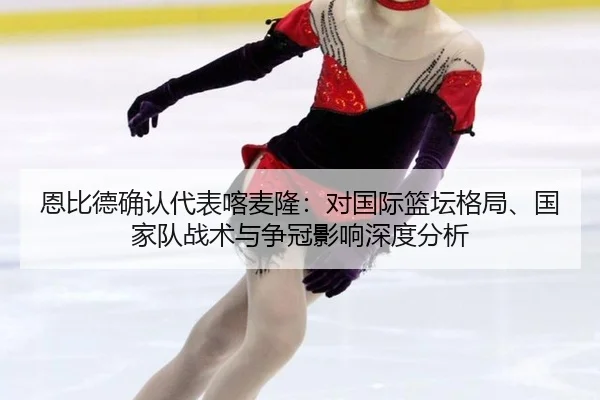 恩比德确认代表喀麦隆：对国际篮坛格局、国家队战术与争冠影响深度分析